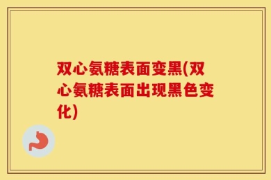 双心氨糖表面变黑(双心氨糖表面出现黑色变化)