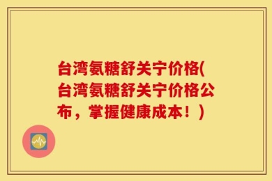 台湾氨糖舒关宁价格(台湾氨糖舒关宁价格公布，掌握健康成本！)
