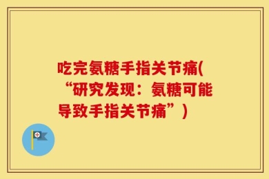 吃完氨糖手指关节痛(“研究发现：氨糖可能导致手指关节痛”)