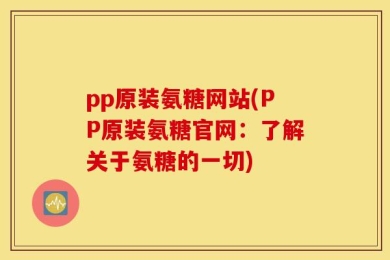pp原装氨糖网站(PP原装氨糖官网：了解关于氨糖的一切)