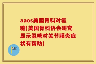 aaos美国骨科对氨糖(美国骨科协会研究显示氨糖对关节膜炎症状有帮助)