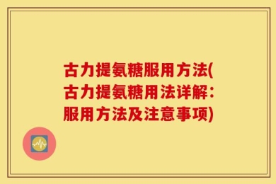 古力提氨糖服用方法(古力提氨糖用法详解：服用方法及注意事项)