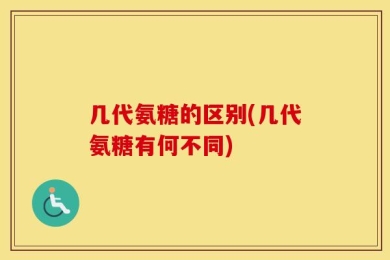 几代氨糖的区别(几代氨糖有何不同)