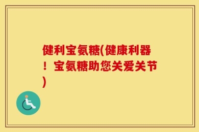 健利宝氨糖(健康利器！宝氨糖助您关爱关节)