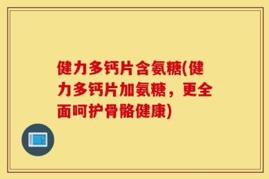 健力多钙片含氨糖(健力多钙片加氨糖，更全面呵护骨骼健康)