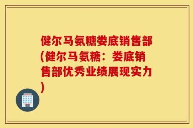 健尔马氨糖娄底销售部(健尔马氨糖：娄底销售部优秀业绩展现实力)