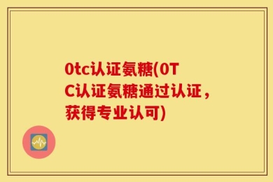 0tc认证氨糖(0TC认证氨糖通过认证，获得专业认可)