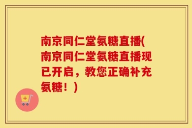 南京同仁堂氨糖直播(南京同仁堂氨糖直播现已开启，教您正确补充氨糖！)