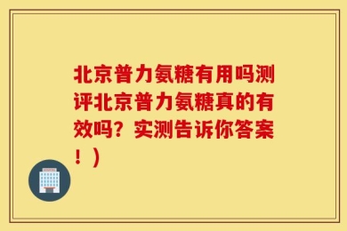 北京普力氨糖有用吗测评北京普力氨糖真的有效吗？实测告诉你答案！)