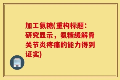 加工氨糖(重构标题：研究显示，氨糖缓解骨关节炎疼痛的能力得到证实)