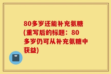 80多岁还能补充氨糖(重写后的标题：80多岁仍可从补充氨糖中获益)