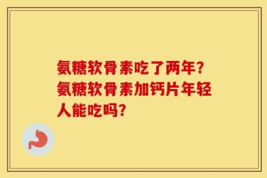 氨糖软骨素吃了两年？氨糖软骨素加钙片年轻人能吃吗？
