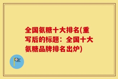 全国氨糖十大排名(重写后的标题：全国十大氨糖品牌排名出炉)