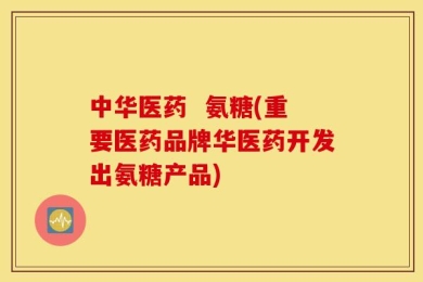 中华医药  氨糖(重要医药品牌华医药开发出氨糖产品)