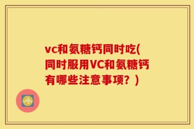 vc和氨糖钙同时吃(同时服用VC和氨糖钙有哪些注意事项？)