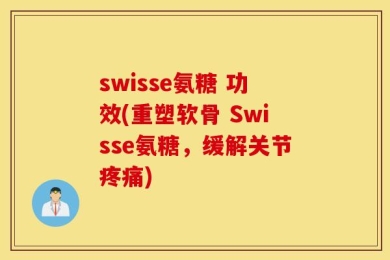 swisse氨糖 功效(重塑软骨 Swisse氨糖，缓解关节疼痛)