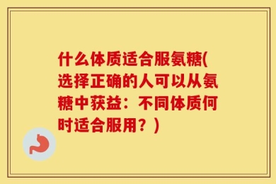 什么体质适合服氨糖(选择正确的人可以从氨糖中获益：不同体质何时适合服用？)