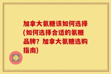 加拿大氨糖该如何选择(如何选择合适的氨糖品牌？加拿大氨糖选购指南)