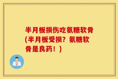 半月板损伤吃氨糖软骨(半月板受损？氨糖软骨是良药！)