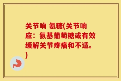关节响 氨糖(关节响应：氨基葡萄糖或有效缓解关节疼痛和不适。)