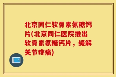 北京同仁软骨素氨糖钙片(北京同仁医院推出软骨素氨糖钙片，缓解关节疼痛)