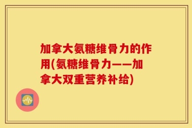 加拿大氨糖维骨力的作用(氨糖维骨力——加拿大双重营养补给)