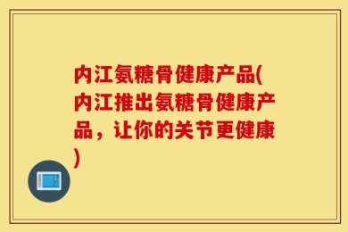 内江氨糖骨健康产品(内江推出氨糖骨健康产品，让你的关节更健康)