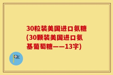 30粒装美国进口氨糖(30颗装美国进口氨基葡萄糖——13字)