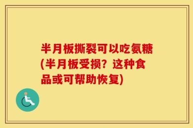 半月板撕裂可以吃氨糖(半月板受损？这种食品或可帮助恢复)