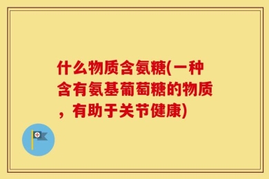 什么物质含氨糖(一种含有氨基葡萄糖的物质，有助于关节健康)