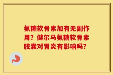 氨糖软骨素加有无副作用？健尔马氨糖软骨素胶囊对胃炎有影响吗？