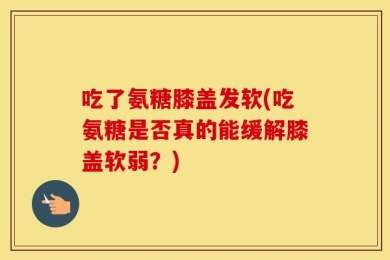 吃了氨糖膝盖发软(吃氨糖是否真的能缓解膝盖软弱？)