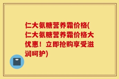 仁大氨糖营养霜价格(仁大氨糖营养霜价格大优惠！立即抢购享受滋润呵护)