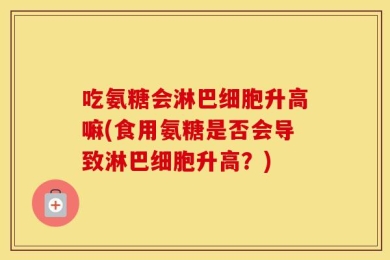 吃氨糖会淋巴细胞升高嘛(食用氨糖是否会导致淋巴细胞升高？)