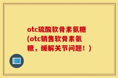 otc硫酸软骨素氨糖(otc销售软骨素氨糖，缓解关节问题！)
