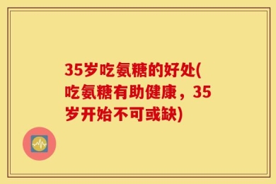 35岁吃氨糖的好处(吃氨糖有助健康，35岁开始不可或缺)