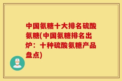 中国氨糖十大排名硫酸氨糖(中国氨糖排名出炉：十种硫酸氨糖产品盘点)
