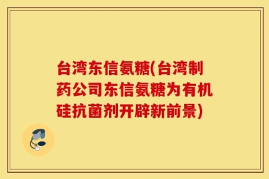 台湾东信氨糖(台湾制药公司东信氨糖为有机硅抗菌剂开辟新前景)
