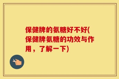 保健牌的氨糖好不好(保健牌氨糖的功效与作用，了解一下)