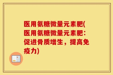 医用氨糖微量元素肥(医用氨糖微量元素肥：促进骨质增生，提高免疫力)