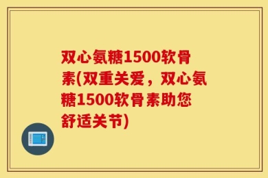 双心氨糖1500软骨素(双重关爱，双心氨糖1500软骨素助您舒适关节)