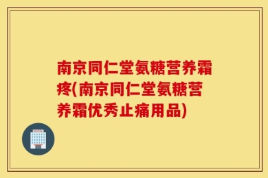 南京同仁堂氨糖营养霜疼(南京同仁堂氨糖营养霜优秀止痛用品)