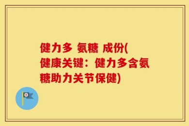 健力多 氨糖 成份(健康关键：健力多含氨糖助力关节保健)