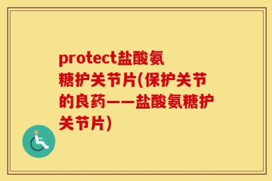 protect盐酸氨糖护关节片(保护关节的良药——盐酸氨糖护关节片)