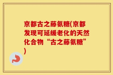 京都古之藤氨糖(京都发现可延缓老化的天然化合物“古之藤氨糖”)