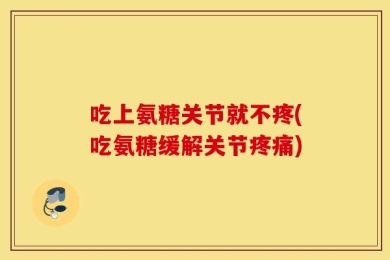 吃上氨糖关节就不疼(吃氨糖缓解关节疼痛)
