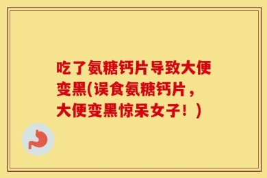 吃了氨糖钙片导致大便变黑(误食氨糖钙片，大便变黑惊呆女子！)