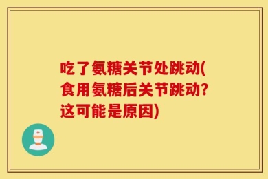 吃了氨糖关节处跳动(食用氨糖后关节跳动？这可能是原因)