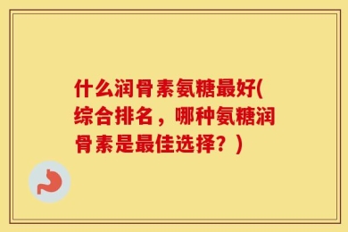 什么润骨素氨糖最好(综合排名，哪种氨糖润骨素是最佳选择？)