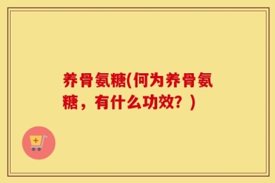 养骨氨糖(何为养骨氨糖，有什么功效？)